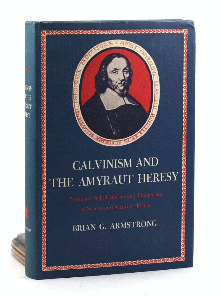 Item #100106 Calvinism and the Amyraut Heresy: Protestant Scholasticism and Humanism in Seventeenth-Century France. Brian G. Armstrong.