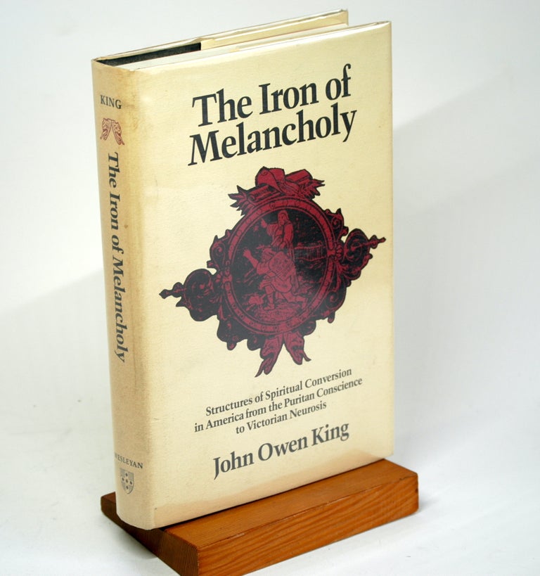 Item #1167 The Iron of Melancholy: Structures of Spiritual Conversion in America from the Puritan Conscience to Victorian Neuroses. John Owen III King.