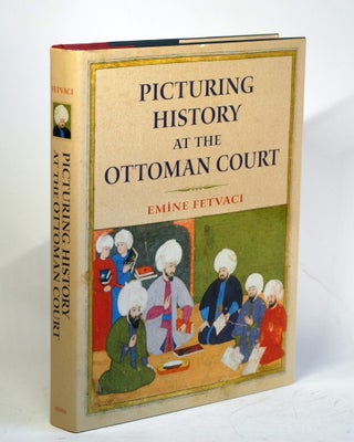 Item #1755 Picturing History at the Ottoman Court. Emine Fetvaci