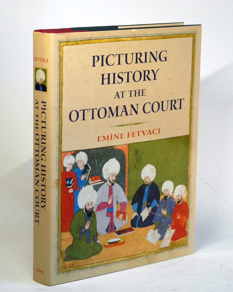 Item #1755 Picturing History at the Ottoman Court. Emine Fetvaci.
