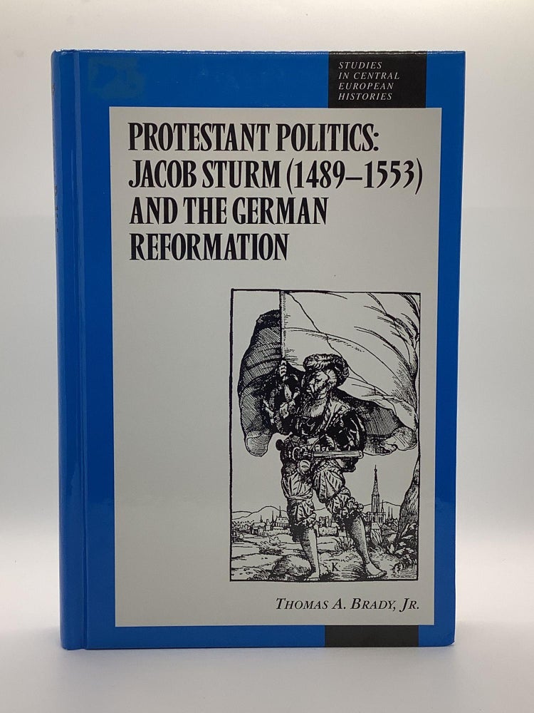 Item #2180 Protestant Politics: Jacob Sturm (1489-1553) and the German Reformation (Studies in Central European Histories). Thomas A. Brady Jr.