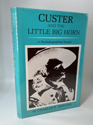 Item #2704 CUSTER AND THE LITTLE BIG HORN: A Psychobiographical Inquiry. Charles K. Hofling