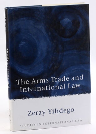 Item #3556 The Arms Trade and International Law (Studies in International Law). Zeray Yihdego