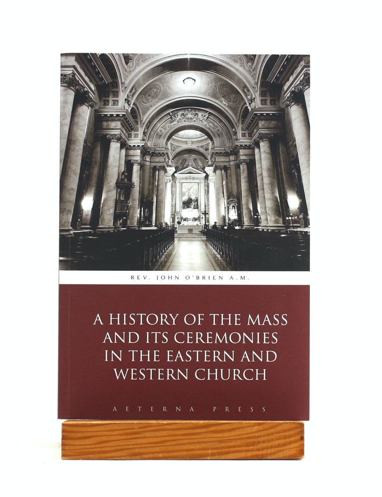 Item #502998 A History of the Mass and Its Ceremonies in the Eastern and Western Church. Rev. John O&rsquo;Brien A M., Aeterna, Press.