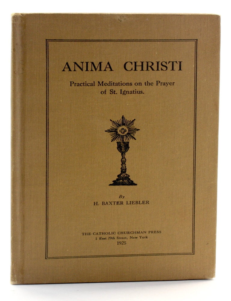 Item #511618 ANIMA CHRISTI: Practical Meditations on the Prayer of St. Ignatius. Harold Baxter Liebler.