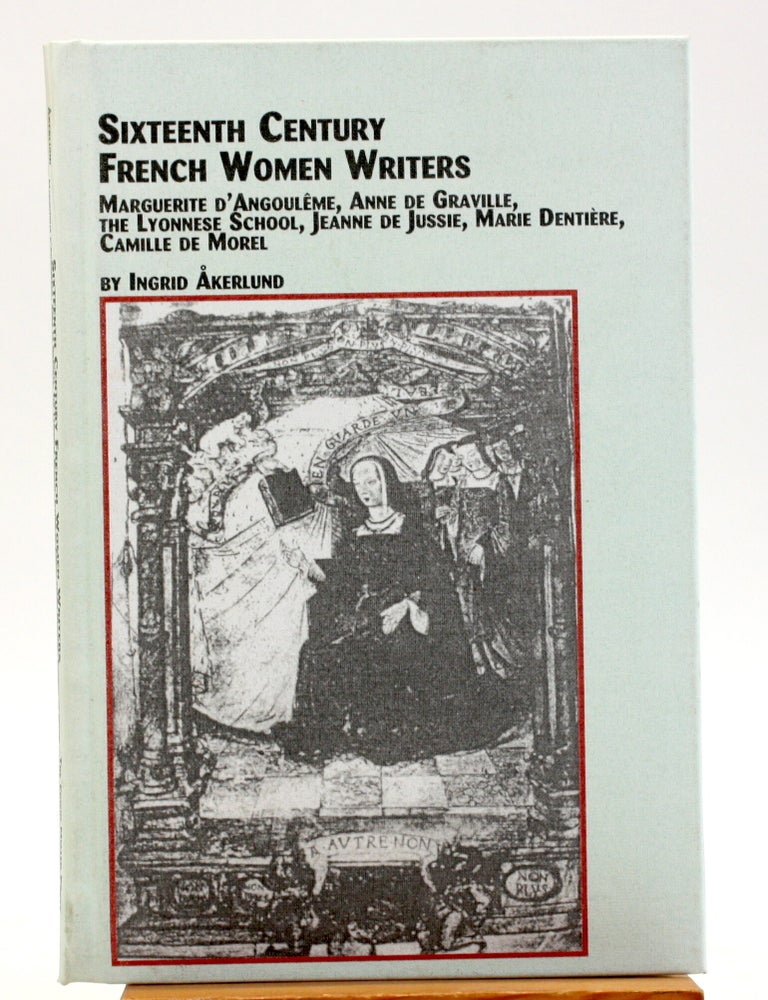 Item #514459 Sixteenth Century French Women Writers: Marguerite D'Angouleme, Anne de Graville, the Lyonnese School, Jeanne de Jussie, Marie Dentiere, Camille de Morel [Studies in French Literature, 67]. Ingrid Akerlund.