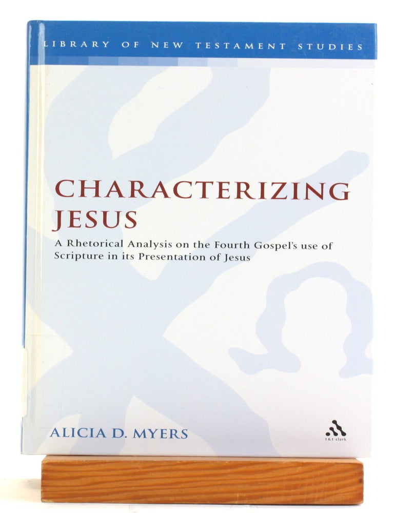 Item #514657 Characterizing Jesus: A Rhetorical Analysis on the Fourth Gospel's Use of Scripture in Its Presentation of Jesus [The Library of New Testament Studies 458]. Alicia D. Myers.
