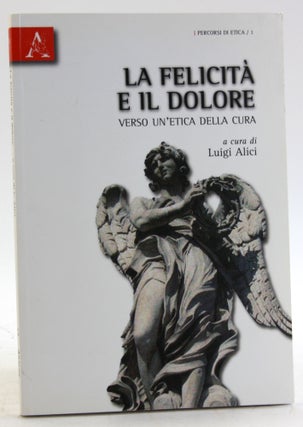 Item #5826 LA FELICITA E IL DOLORE: Verso Un'etica della Cura. Luigi Alici