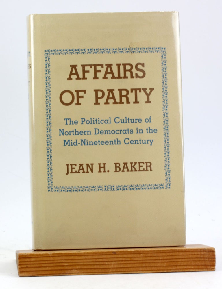 Item #6177 Affairs of party: The political culture of Northern Democrats in the mid-nineteenth century. Jean H. Baker.