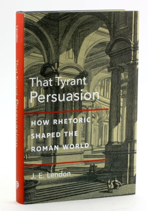 Item #6438 That Tyrant, Persuasion: How Rhetoric Shaped the Roman World. J. E. Lendon