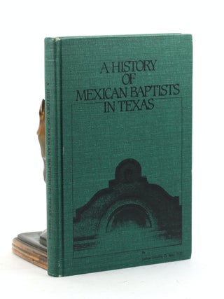 Item #7293 A HISTORY OF MEXICAN BAPTISTS IN TEXAS 1881-1981: Comprising an Account of the...